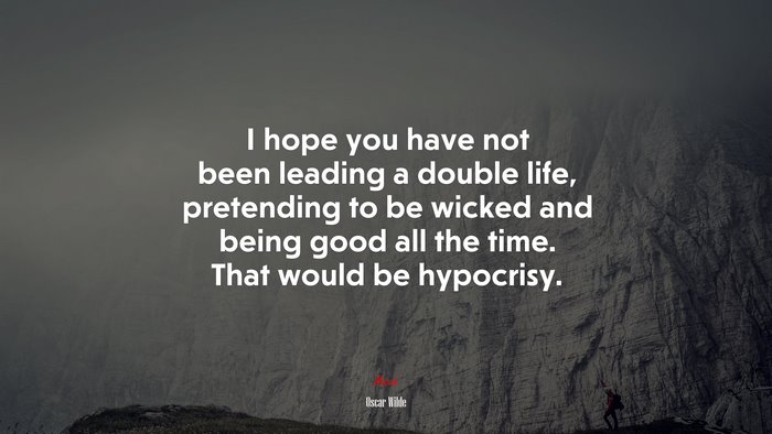 I hope you have not been leading a double life, pretending to be wicked and being good all the time. That would be hypocrisy. | Oscar Wilde quote
