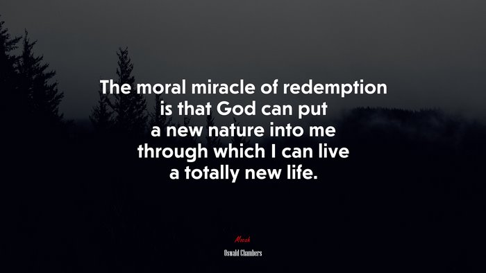 The moral miracle of redemption is that God can put a new nature into me through which I can live a totally new life. | Oswald Chambers quote
