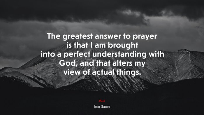 The greatest answer to prayer is that I am brought into a perfect understanding with God, and that alters my view of actual things. | Oswald Chambers quote