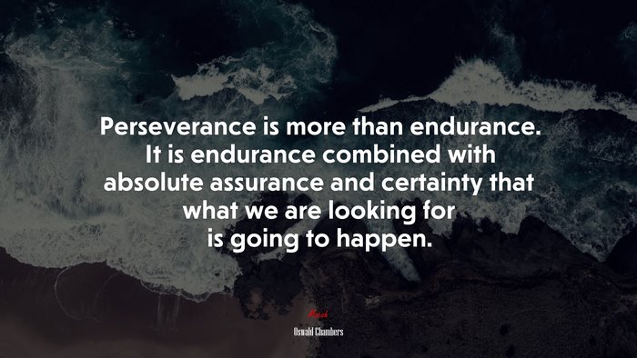 Perseverance is more than endurance. It is endurance combined with absolute assurance and certainty that what we are looking for is going to happen. | Oswald Chambers quote