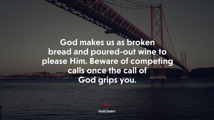 God makes us as broken bread and poured-out wine to please Him. Beware of competing calls once the call of God grips you. | Oswald Chambers quote