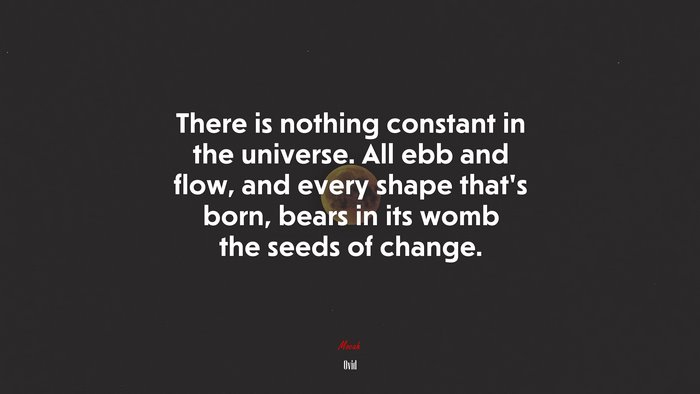There is nothing constant in the universe. All ebb and flow, and every shape that’s born, bears in its womb the seeds of change. | Ovid quote