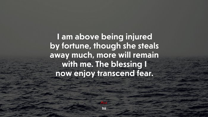 I am above being injured by fortune, though she steals away much, more will remain with me. The blessing I now enjoy transcend fear. | Ovid quote