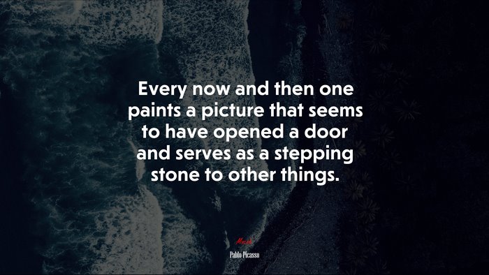 Every now and then one paints a picture that seems to have opened a door and serves as a stepping stone to other things. | Pablo Picasso quote