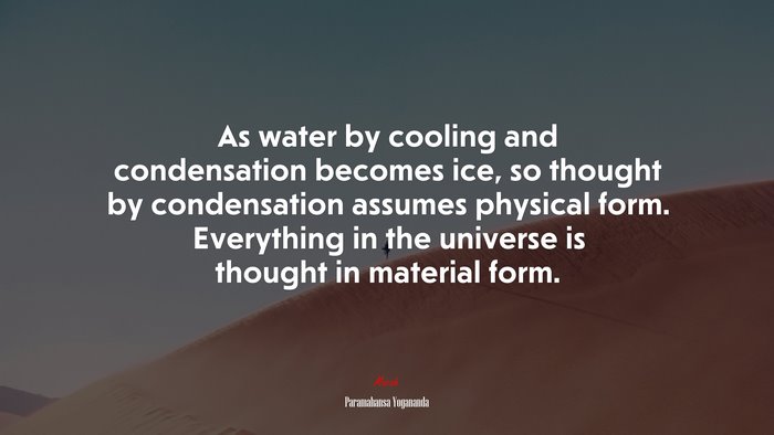 As water by cooling and condensation becomes ice, so thought by condensation assumes physical form. Everything in the universe is thought in material form. | Paramahansa Yogananda quote