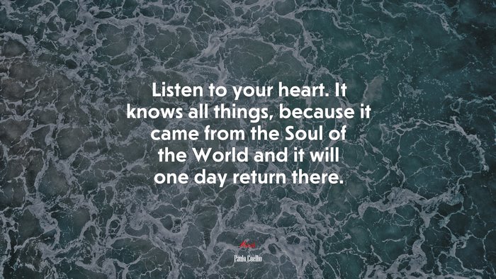 Listen to your heart. It knows all things, because it came from the Soul of the World and it will one day return there. | Paulo Coelho quote