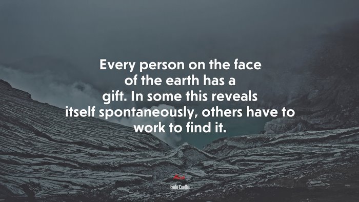 Every person on the face of the earth has a gift. In some this reveals itself spontaneously, others have to work to find it. | Paulo Coelho quote