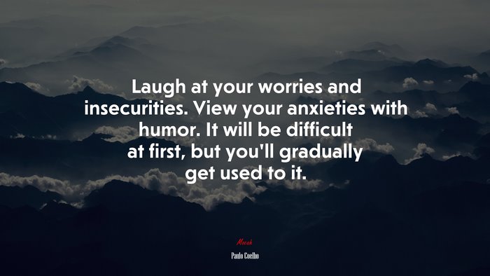 Laugh at your worries and insecurities. View your anxieties with humor. It will be difficult at first, but you’ll gradually get used to it. | Paulo Coelho quote