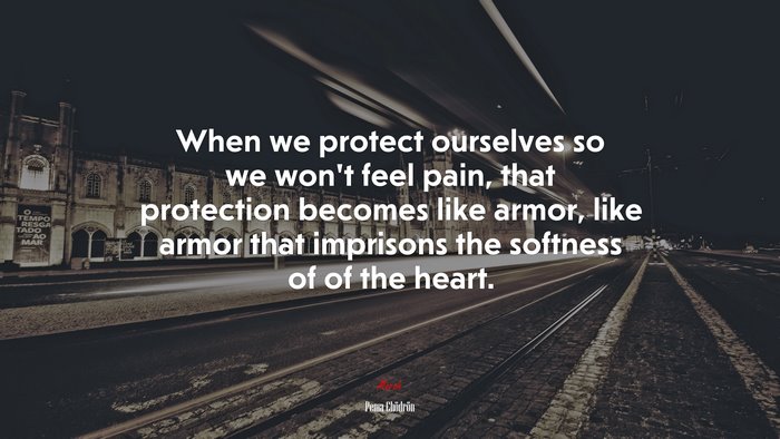 When we protect ourselves so we won’t feel pain, that protection becomes like armor, like armor that imprisons the softness of of the heart. | Pema Chödrön quote