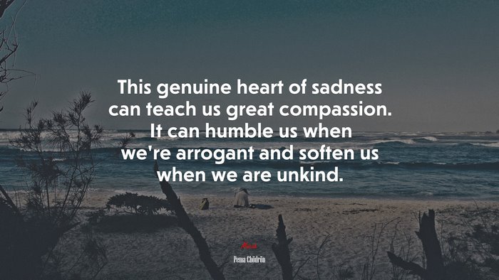 This genuine heart of sadness can teach us great compassion. It can humble us when we’re arrogant and soften us when we are unkind. | Pema Chödrön quote