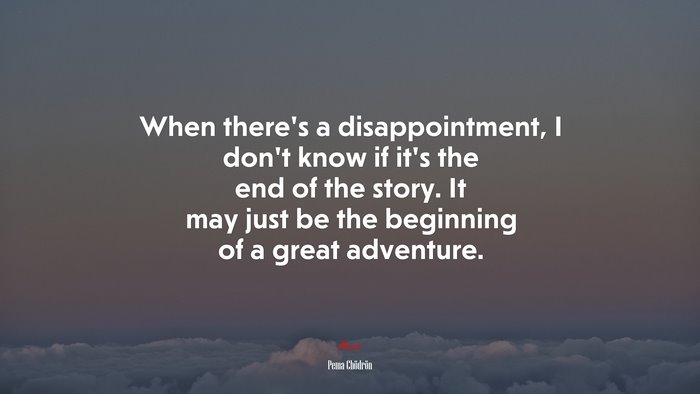When there’s a disappointment, I don’t know if it’s the end of the story. It may just be the beginning of a great adventure. | Pema Chödrön quote