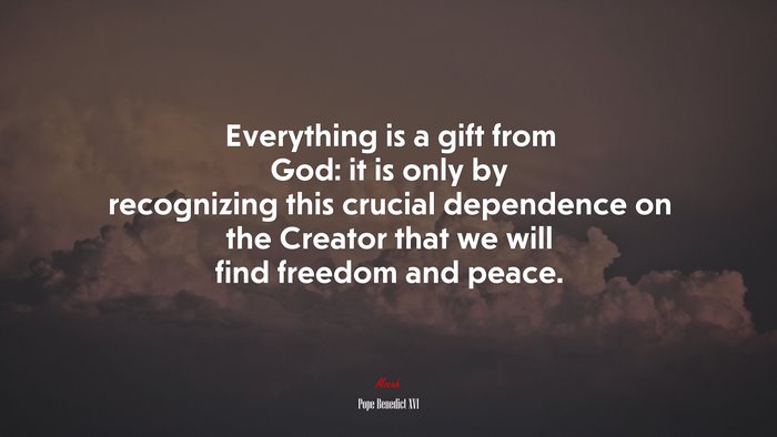 Everything is a gift from God: it is only by recognizing this crucial dependence on the Creator that we will find freedom and peace. | Pope Benedict XVI quote