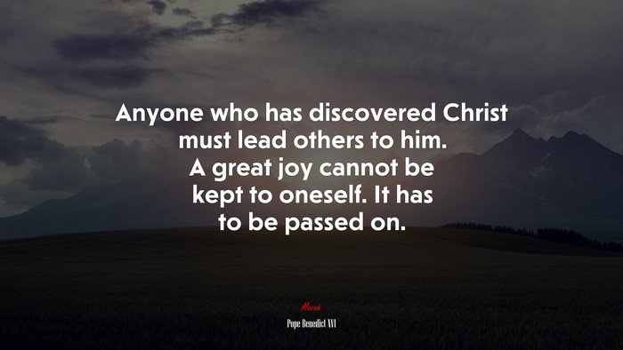 Anyone who has discovered Christ must lead others to him. A great joy cannot be kept to oneself. It has to be passed on. | Pope Benedict XVI quote