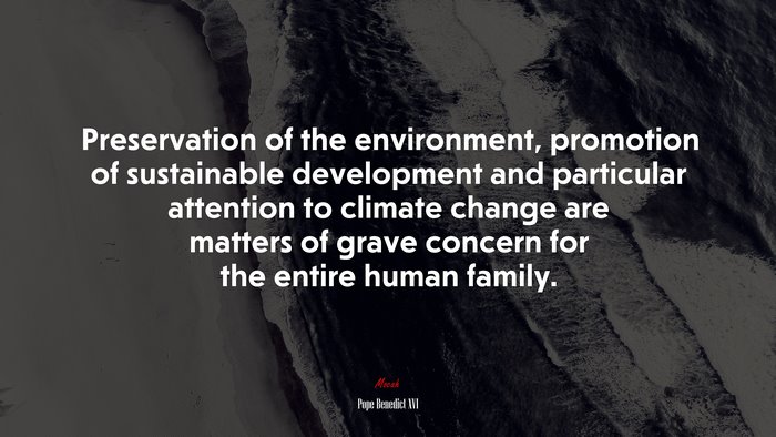 Preservation of the environment, promotion of sustainable development and particular attention to climate change are matters of grave concern for the entire human family. | Pope Benedict XVI quote