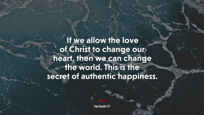 If we allow the love of Christ to change our heart, then we can change the world. This is the secret of authentic happiness. | Pope Benedict XVI quote