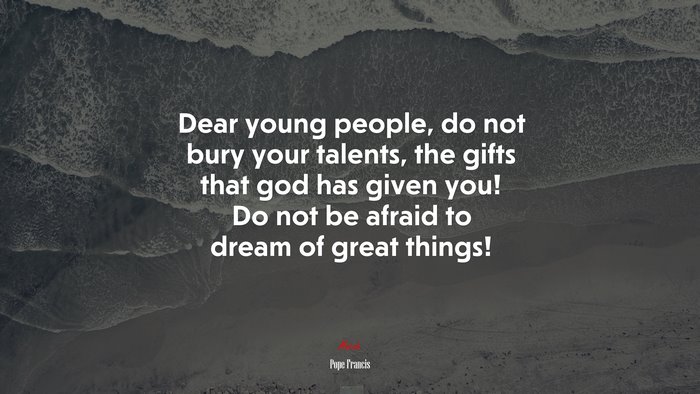 Dear young people, do not bury your talents, the gifts that god has given you! Do not be afraid to dream of great things! | Pope Francis quote
