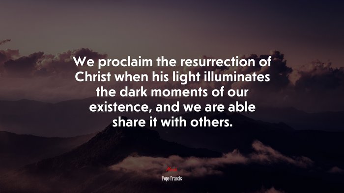 We proclaim the resurrection of Christ when his light illuminates the dark moments of our existence, and we are able share it with others. | Pope Francis quote
