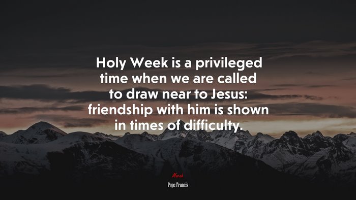 Holy Week is a privileged time when we are called to draw near to Jesus: friendship with him is shown in times of difficulty. | Pope Francis quote