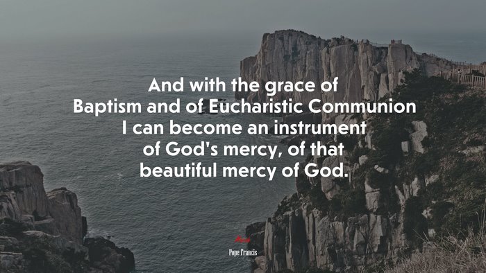 And with the grace of Baptism and of Eucharistic Communion I can become an instrument of God’s mercy, of that beautiful mercy of God. | Pope Francis quote