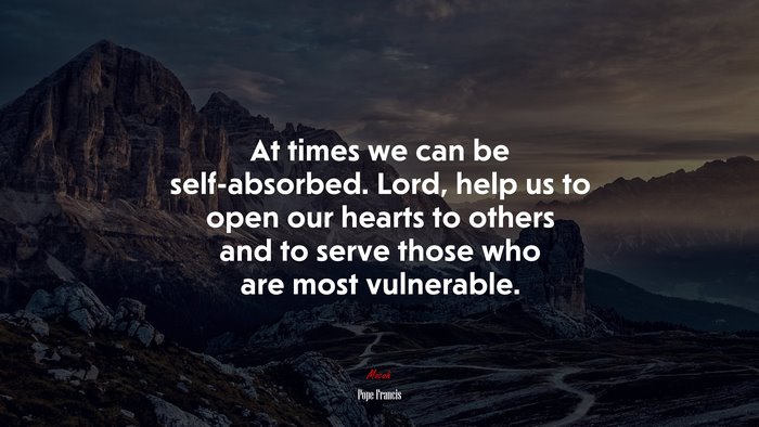 At times we can be self-absorbed. Lord, help us to open our hearts to others and to serve those who are most vulnerable. | Pope Francis quote