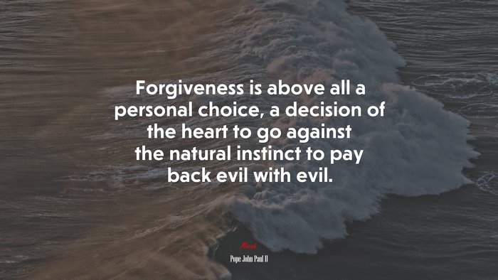 Forgiveness is above all a personal choice, a decision of the heart to go against the natural instinct to pay back evil with evil. | Pope John Paul II quote