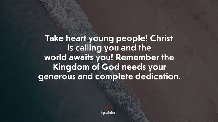 Take heart young people! Christ is calling you and the world awaits you! Remember the Kingdom of God needs your generous and complete dedication. | Pope John Paul II quote