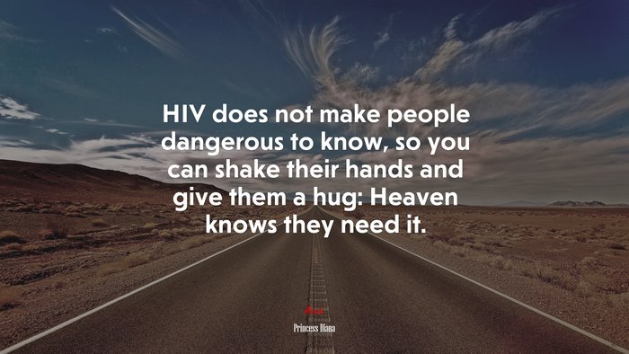 HIV does not make people dangerous to know, so you can shake their hands and give them a hug: Heaven knows they need it. | Princess Diana quote