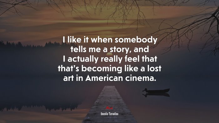 I like it when somebody tells me a story, and I actually really feel that that’s becoming like a lost art in American cinema. | Quentin Tarantino quote