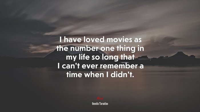 I have loved movies as the number one thing in my life so long that I can’t ever remember a time when I didn’t. | Quentin Tarantino quote