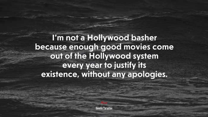 I’m not a Hollywood basher because enough good movies come out of the Hollywood system every year to justify its existence, without any apologies. | Quentin Tarantino quote