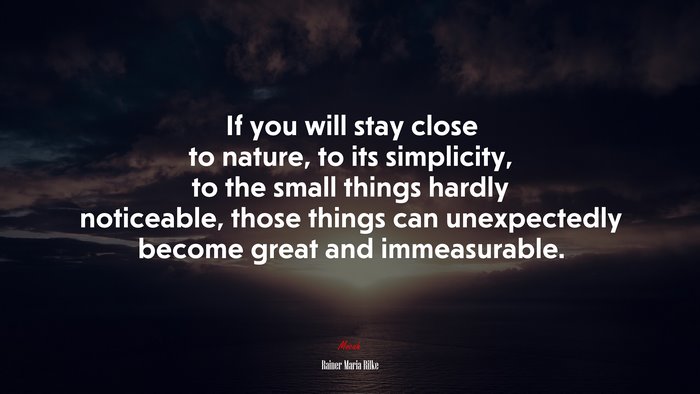 If you will stay close to nature, to its simplicity, to the small things hardly noticeable, those things can unexpectedly become great and immeasurable. | Rainer Maria Rilke quote