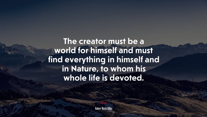 The creator must be a world for himself and must find everything in himself and in Nature, to whom his whole life is devoted. | Rainer Maria Rilke quote