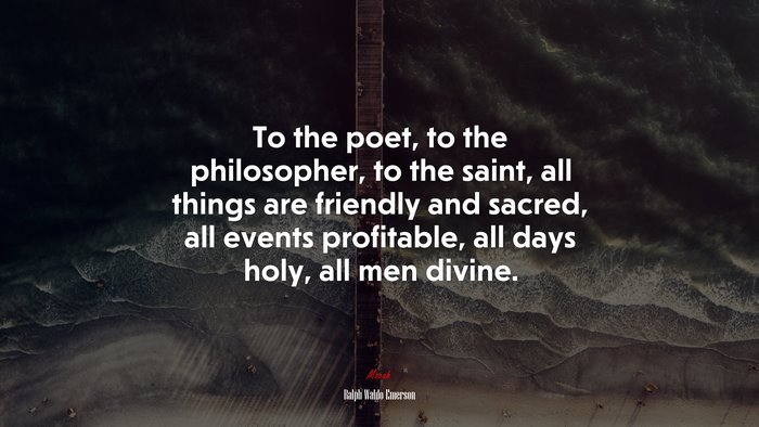 To the poet, to the philosopher, to the saint, all things are friendly and sacred, all events profitable, all days holy, all men divine. | Ralph Waldo Emerson quote
