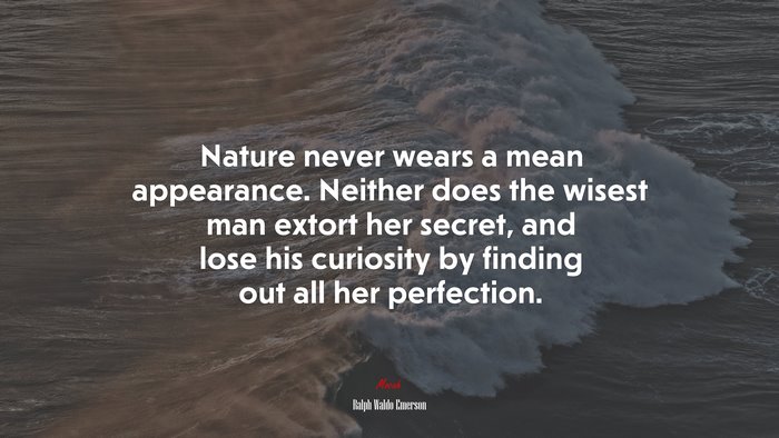 Nature never wears a mean appearance. Neither does the wisest man extort her secret, and lose his curiosity by finding out all her perfection. | Ralph Waldo Emerson quote