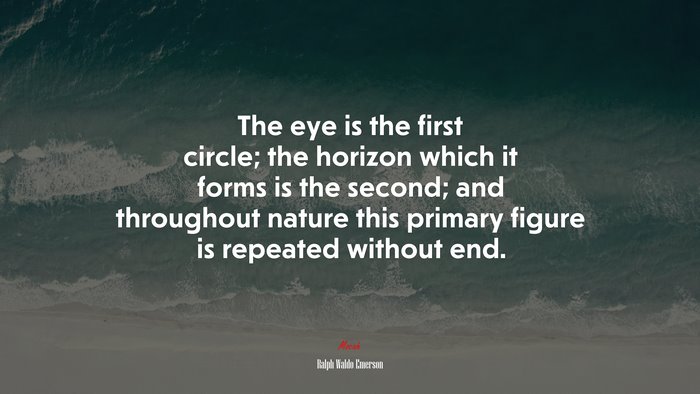 The eye is the first circle; the horizon which it forms is the second; and throughout nature this primary figure is repeated without end. | Ralph Waldo Emerson quote