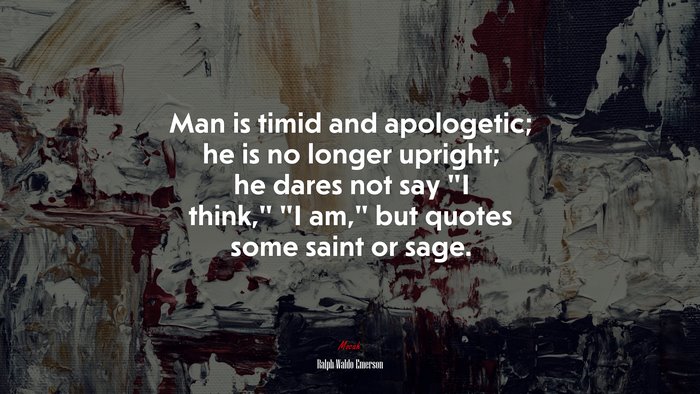 Man is timid and apologetic; he is no longer upright; he dares not say “I think,” “I am,” but quotes some saint or sage. | Ralph Waldo Emerson quote