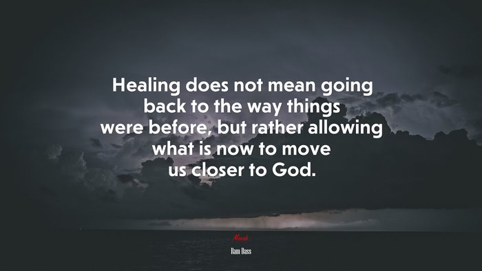 Healing does not mean going back to the way things were before, but rather allowing what is now to move us closer to God. | Ram Dass quote