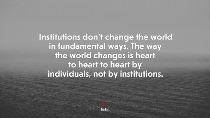 Institutions don’t change the world in fundamental ways. The way the world changes is heart to heart to heart by individuals, not by institutions. | Ram Dass quote