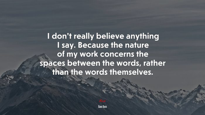 I don’t really believe anything I say. Because the nature of my work concerns the spaces between the words, rather than the words themselves. | Ram Dass quote