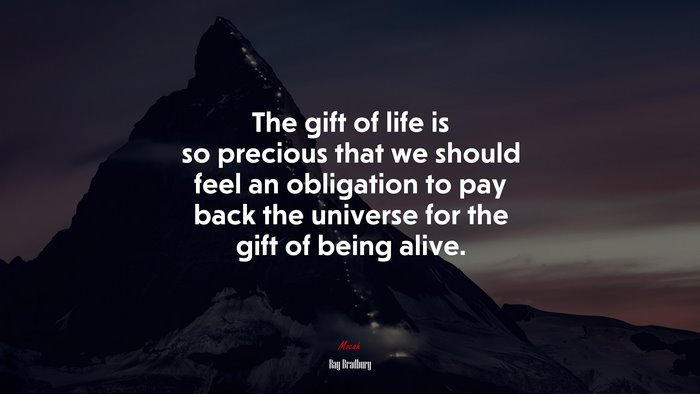 The gift of life is so precious that we should feel an obligation to pay back the universe for the gift of being alive. | Ray Bradbury quote