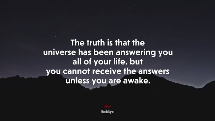 The truth is that the universe has been answering you all of your life, but you cannot receive the answers unless you are awake. | Rhonda Byrne quote