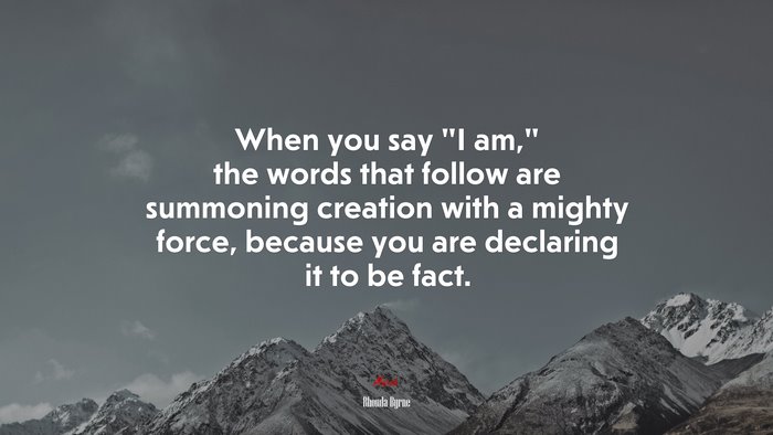When you say “I am,” the words that follow are summoning creation with a mighty force, because you are declaring it to be fact. | Rhonda Byrne quote