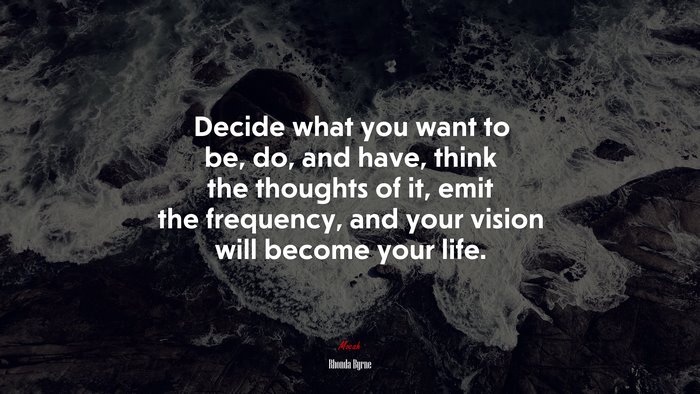 Decide what you want to be, do, and have, think the thoughts of it, emit the frequency, and your vision will become your life. | Rhonda Byrne quote