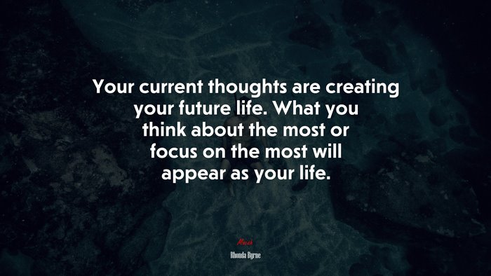 Your current thoughts are creating your future life. What you think about the most or focus on the most will appear as your life. | Rhonda Byrne quote