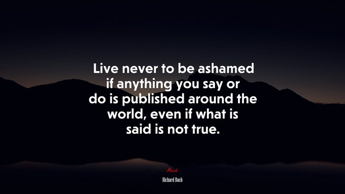 Live never to be ashamed if anything you say or do is published around the world, even if what is said is not true. | Richard Bach quote