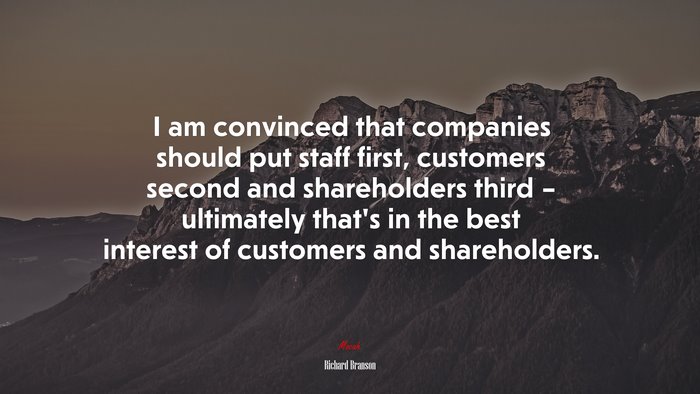 I am convinced that companies should put staff first, customers second and shareholders third – ultimately that’s in the best interest of customers and shareholders. | Richard Branson quote