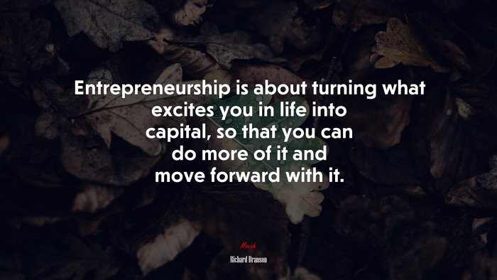 Entrepreneurship is about turning what excites you in life into capital, so that you can do more of it and move forward with it. | Richard Branson quote