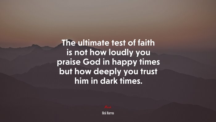 The ultimate test of faith is not how loudly you praise God in happy times but how deeply you trust him in dark times. | Rick Warren quote