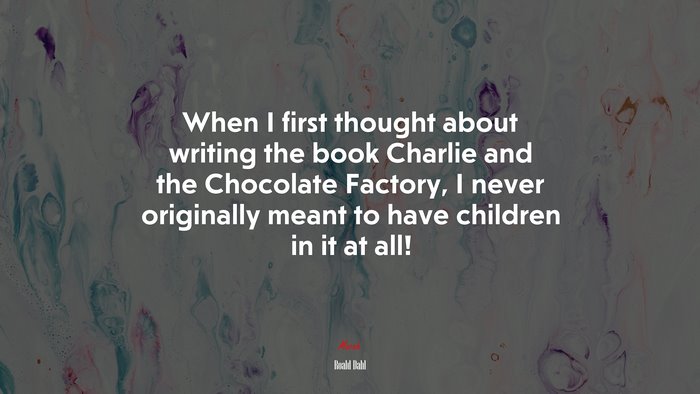 When I first thought about writing the book Charlie and the Chocolate Factory, I never originally meant to have children in it at all! | Roald Dahl quote