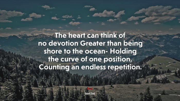 The heart can think of no devotion Greater than being shore to the ocean- Holding the curve of one position, Counting an endless repetition. | Robert Frost quote